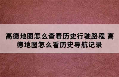 高德地图怎么查看历史行驶路程 高德地图怎么看历史导航记录